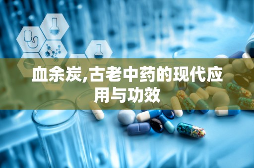 血余炭,古老中药的现代应用与功效