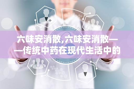 六味安消散,六味安消散——传统中药在现代生活中的应用