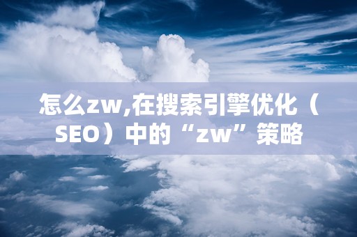 怎么zw,在搜索引擎优化（SEO）中的“zw”策略