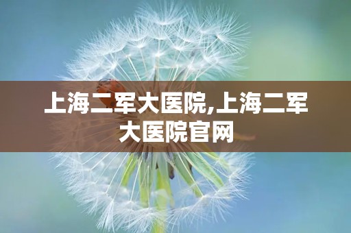 上海二军大医院,上海二军大医院官网
