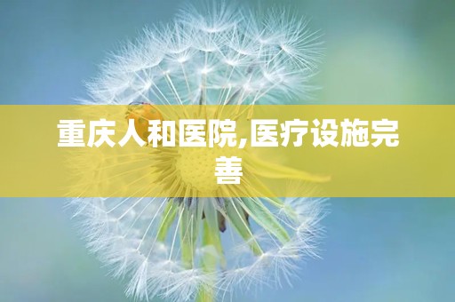 重庆人和医院,医疗设施完善