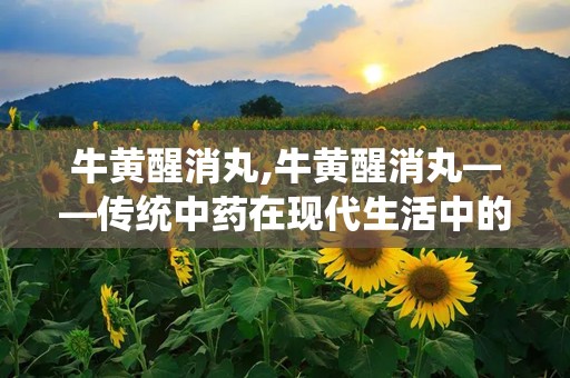 牛黄醒消丸,牛黄醒消丸——传统中药在现代生活中的应用与功效