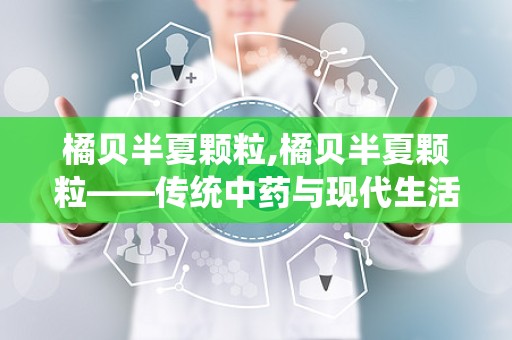 橘贝半夏颗粒,橘贝半夏颗粒——传统中药与现代生活的完美结合
