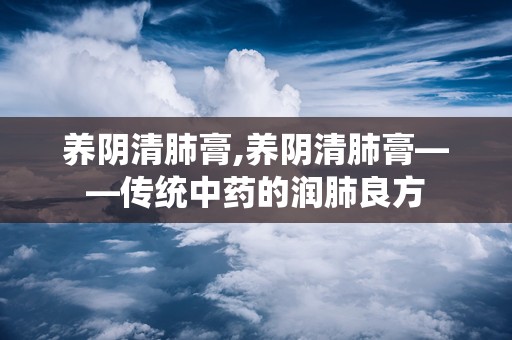 养阴清肺膏,养阴清肺膏——传统中药的润肺良方