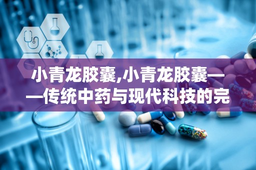 小青龙胶囊,小青龙胶囊——传统中药与现代科技的完美结合