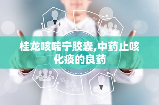 桂龙咳喘宁胶囊,中药止咳化痰的良药