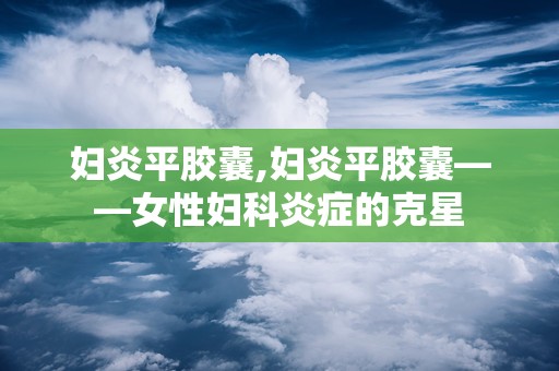 妇炎平胶囊,妇炎平胶囊——女性妇科炎症的克星