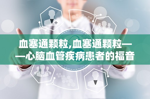 血塞通颗粒,血塞通颗粒——心脑血管疾病患者的福音