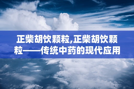 正柴胡饮颗粒,正柴胡饮颗粒——传统中药的现代应用