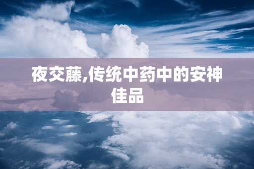夜交藤,传统中药中的安神佳品