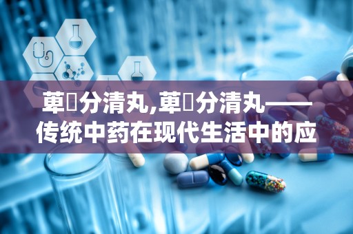 萆薢分清丸,萆薢分清丸——传统中药在现代生活中的应用