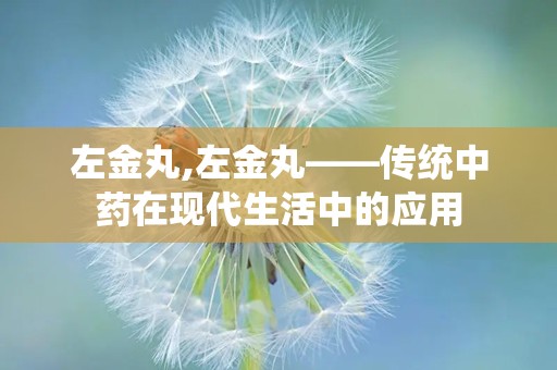 左金丸,左金丸——传统中药在现代生活中的应用