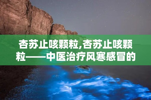 杏苏止咳颗粒,杏苏止咳颗粒——中医治疗风寒感冒的良药