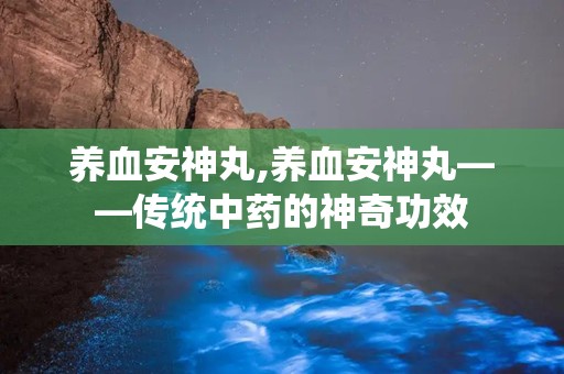 养血安神丸,养血安神丸——传统中药的神奇功效