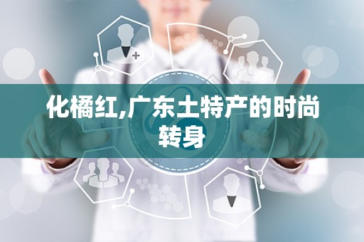 化橘红,广东土特产的时尚转身