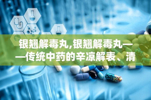 银翘解毒丸,银翘解毒丸——传统中药的辛凉解表、清热解毒之道
