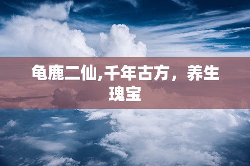 龟鹿二仙,千年古方，养生瑰宝