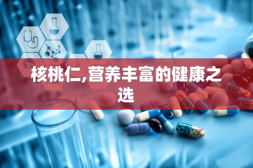 核桃仁,营养丰富的健康之选