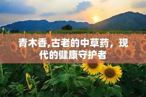 青木香,古老的中草药，现代的健康守护者
