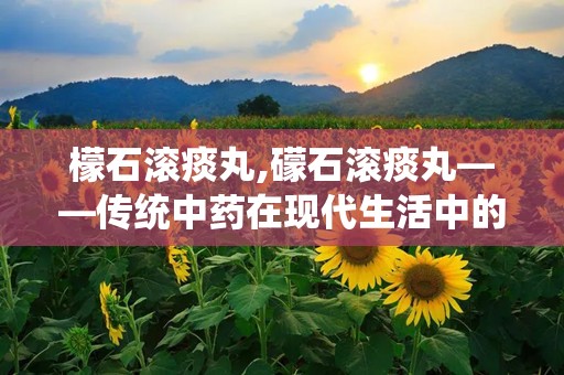 檬石滚痰丸,礞石滚痰丸——传统中药在现代生活中的应用与功效