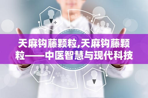 天麻钩藤颗粒,天麻钩藤颗粒——中医智慧与现代科技的结晶