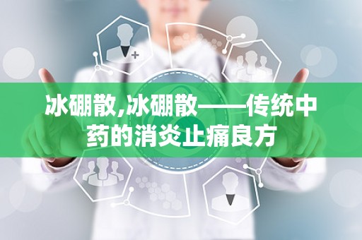 冰硼散,冰硼散——传统中药的消炎止痛良方