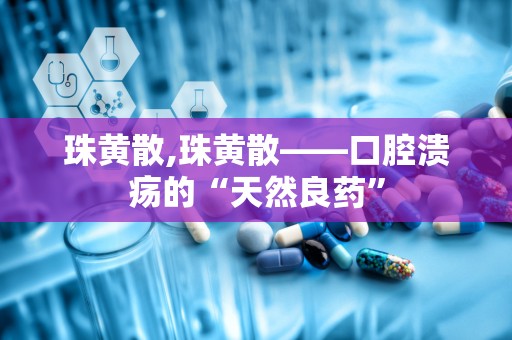 珠黄散,珠黄散——口腔溃疡的“天然良药”