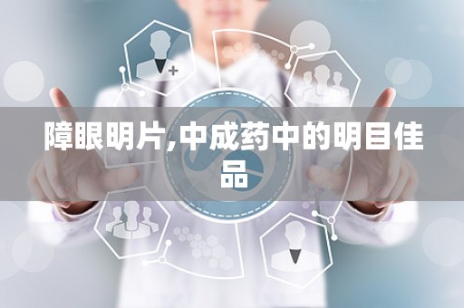 障眼明片,中成药中的明目佳品