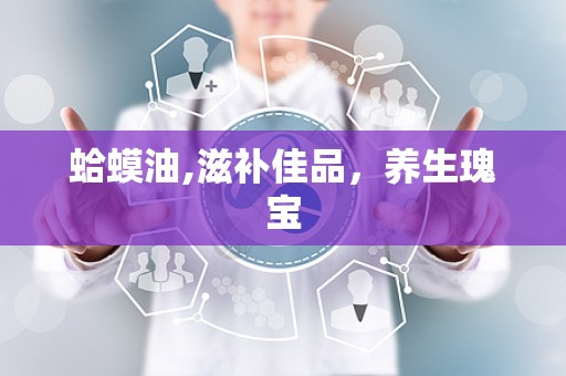 蛤蟆油,滋补佳品，养生瑰宝