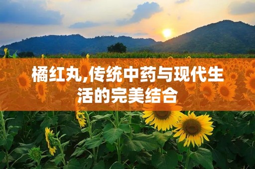 橘红丸,传统中药与现代生活的完美结合