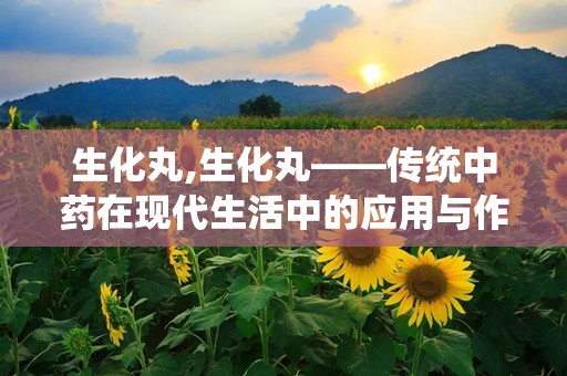 生化丸,生化丸——传统中药在现代生活中的应用与作用