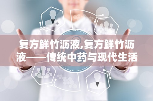 复方鲜竹沥液,复方鲜竹沥液——传统中药与现代生活的完美结合