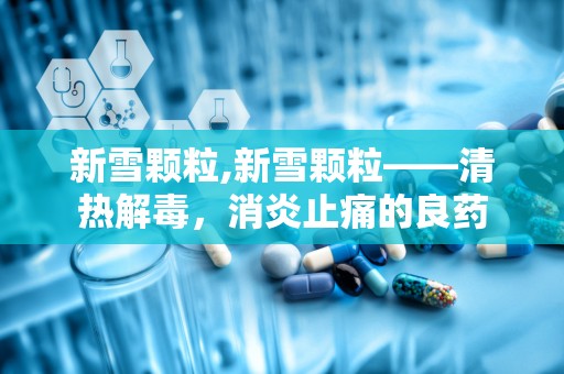 新雪颗粒,新雪颗粒——清热解毒，消炎止痛的良药