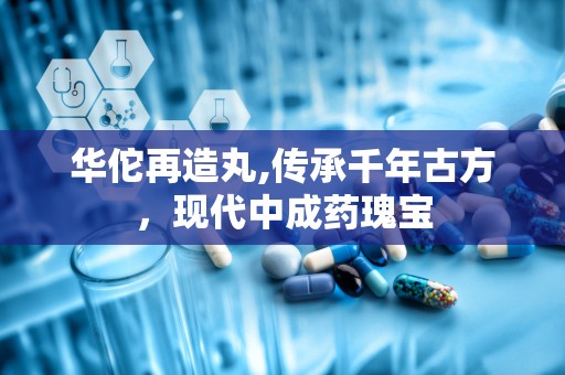 华佗再造丸,传承千年古方，现代中成药瑰宝