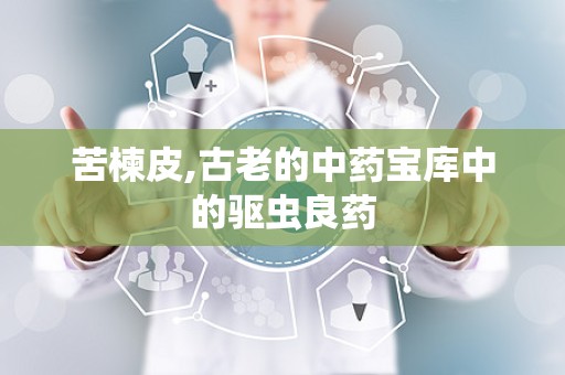 苦楝皮,古老的中药宝库中的驱虫良药