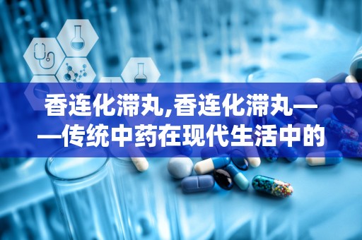 香连化滞丸,香连化滞丸——传统中药在现代生活中的应用