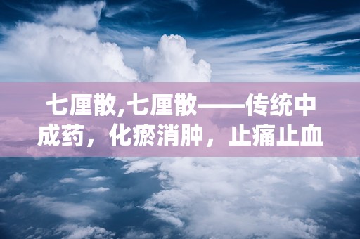 七厘散,七厘散——传统中成药，化瘀消肿，止痛止血的良药