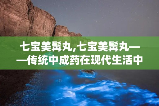 七宝美髯丸,七宝美髯丸——传统中成药在现代生活中的应用与功效