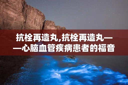 抗栓再造丸,抗栓再造丸——心脑血管疾病患者的福音