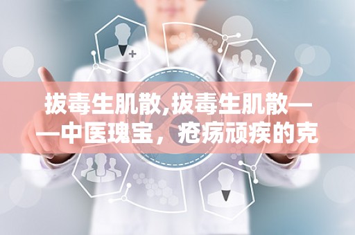 拔毒生肌散,拔毒生肌散——中医瑰宝，疮疡顽疾的克星