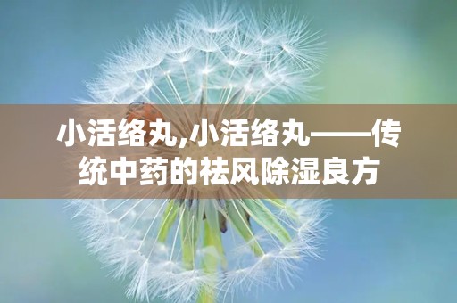 小活络丸,小活络丸——传统中药的祛风除湿良方