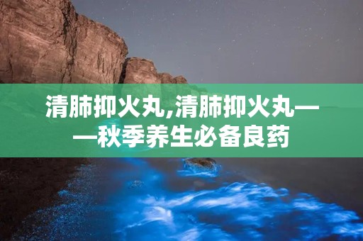 清肺抑火丸,清肺抑火丸——秋季养生必备良药