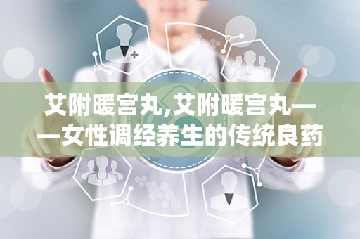艾附暖宫丸,艾附暖宫丸——女性调经养生的传统良药