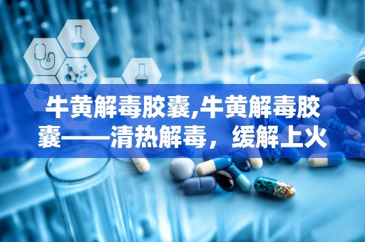 牛黄解毒胶囊,牛黄解毒胶囊——清热解毒，缓解上火症状的良药
