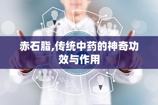 赤石脂,传统中药的神奇功效与作用