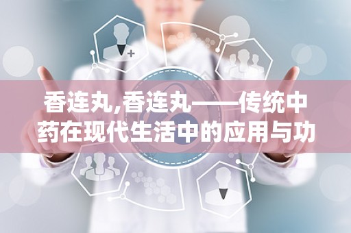 香连丸,香连丸——传统中药在现代生活中的应用与功效