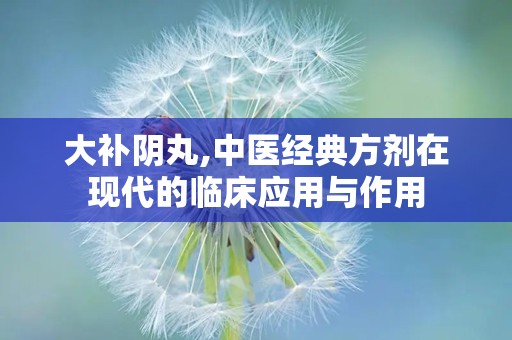 大补阴丸,中医经典方剂在现代的临床应用与作用