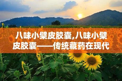 八味小檗皮胶囊,八味小檗皮胶囊——传统藏药在现代生活中的应用