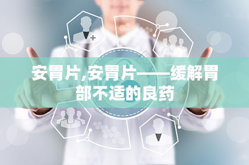 安胃片,安胃片——缓解胃部不适的良药