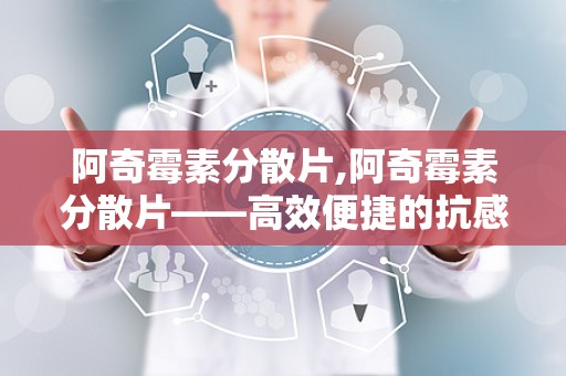 阿奇霉素分散片,阿奇霉素分散片——高效便捷的抗感染药物